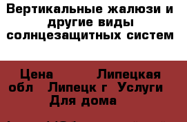 Вертикальные жалюзи и другие виды солнцезащитных систем › Цена ­ 550 - Липецкая обл., Липецк г. Услуги » Для дома   